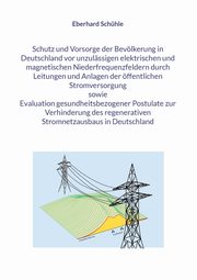 Schutz und Vorsorge der Bevlkerung in Deutschland vor unzulssigen elektrischen und magnetischen Niederfrequenzfeldern durch Leitungen und Anlagen der ffentlichen Stromversorgung sowie Evaluation gesundheitsbezogener Postulate zur Verhinderung des regen, Schhle Eberhard