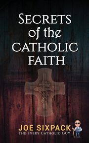 Secrets of the Catholic Faith, The Every Catholic Guy Joe Sixpack-