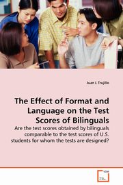 The Effect of Format and Language on the Test Scores of Bilinguals - Are the test scores obtained by bilinguals comparable to the test scores of  U.S. students for whom the  tests are designed?, Trujillo Juan L