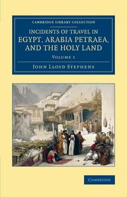 Incidents of Travel in Egypt, Arabia Petraea, and the Holy Land -             Volume 1, Stephens John Lloyd
