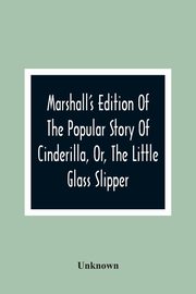 Marshall'S Edition Of The Popular Story Of Cinderilla, Or, The Little Glass Slipper, Unknown