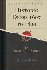 ksiazka tytu: Historic Dress 1607 to 1800 (Classic Reprint) autor: McClellan Elisabeth