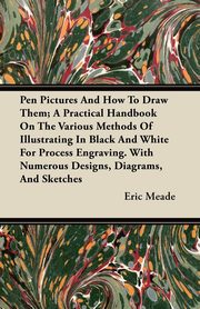 ksiazka tytu: Pen Pictures And How To Draw Them; A Practical Handbook On The Various Methods Of Illustrating In Black And White For Process Engraving. With Numerous Designs, Diagrams, And Sketches autor: Meade Eric