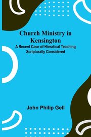 Church Ministry in Kensington; A Recent Case of Hieratical Teaching Scripturally Considered, Philip Gell John