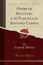 ksiazka tytu: Opere di Scultura e di Plastica di Antonio Canova, Vol. 1 (Classic Reprint) autor: Albrizzi Teotochi