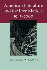 American Literature and the Free Market,             1945-2000, Clune Michael W.