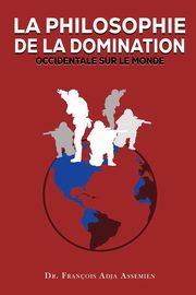 LA PHILOSOPHIE DE LA DOMINATION OCCIDENTALE SUR LE MONDE, Assemien Dr. Franois Adja