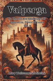 Valperga Or, The Life And Adventures Of Castruccio, Prince Of Lucca Vol. II, Shelley Mary Wollstonecraft