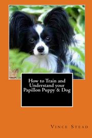 ksiazka tytu: How to Train and Understand your Papillon Puppy & Dog autor: Stead Vince