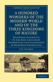 A Hundred Wonders of the Modern World and of the Three Kingdoms of Nature, C. C. Clarke