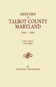 History of Talbot County, Maryland, 1661-1861. in Two Volumes. Volume I, Tilghman Oswald