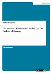 Frauen- und Kinderarbeit in der Zeit der Industrialisierung, Lehner Viktoria