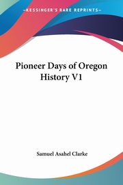 Pioneer Days of Oregon History V1, Clarke Samuel Asahel