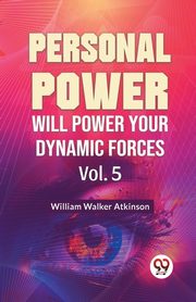 Personal Power Will Power Your Dynamic Forces Vol. 5, Walker Atkinson William