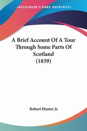 A Brief Account Of A Tour Through Some Parts Of Scotland (1839), Hunter Jr. Robert