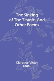 The sinking of the Titanic, and other poems, Stahl Clarence Victor