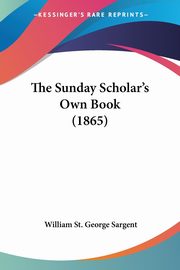 The Sunday Scholar's Own Book (1865), Sargent William St. George