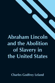 Abraham Lincoln And The Abolition Of Slavery In The United States, Godfrey Leland Charles