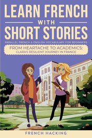 Learn French With Short Stories - Parallel French & English Vocabulary for Beginners. From Heartache to Academics, French Hacking