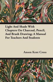 ksiazka tytu: Light And Shade With Chapters On Charcoal, Pencil, And Brush Drawing; A Manual For Teachers And Students autor: Cross Anson Kent