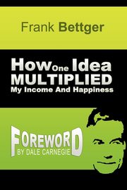How One Idea Multiplied My Income and Happiness, Bettger Frank