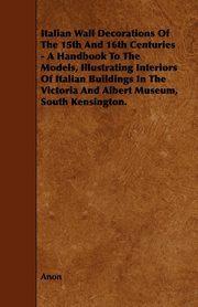 ksiazka tytu: Italian Wall Decorations of the 15th and 16th Centuries - A Handbook to the Models, Illustrating Interiors of Italian Buildings in the Victoria and Al autor: Anon