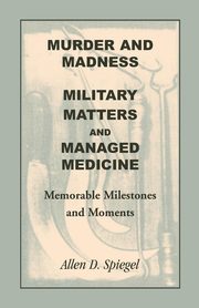 Murder and Madness, Military Matters and Managed Medicine, Memorable Milestones and Moments, Spiegel Allen D.