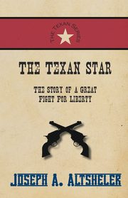 The Texan Star - The Story of a Great Fight For Liberty, Altsheler Joseph A.