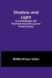 Shadow and Light;An Autobiography with Reminiscences of the Last and Present Century, Gibbs Mifflin Wistar