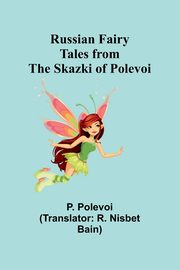 Russian Fairy Tales from the Skazki of Polevoi, Polevoi P.