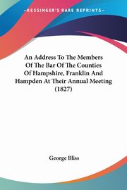 An Address To The Members Of The Bar Of The Counties Of Hampshire, Franklin And Hampden At Their Annual Meeting (1827), Bliss George