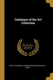 Catalogue of the Art Collection, Louis (Mo .) Exposition and Music Hall