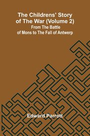 The Childrens' Story of the War (Volume 2); From the Battle of Mons to the Fall of Antwerp., Parrott Edward