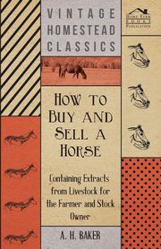 How to Buy and Sell a Horse - Containing Extracts from Livestock for the Farmer and Stock Owner, Baker A. H.
