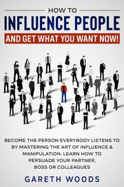 How to Influence People and Get What You Want Now, Woods Gareth