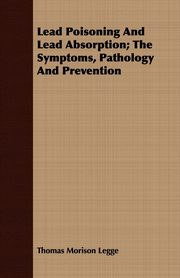 Lead Poisoning And Lead Absorption; The Symptoms, Pathology And Prevention, Legge Thomas Morison
