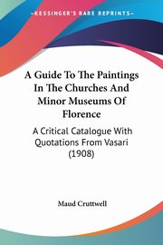 A Guide To The Paintings In The Churches And Minor Museums Of Florence, Cruttwell Maud