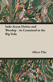 Indo-Aryan Deities and Worship - As Contained in the Rig Veda, Pike Albert