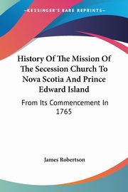 History Of The Mission Of The Secession Church To Nova Scotia And Prince Edward Island, Robertson James
