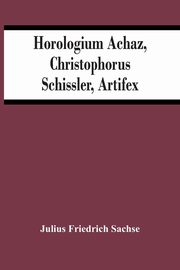Horologium Achaz, Christophorus Schissler, Artifex, Friedrich Sachse Julius
