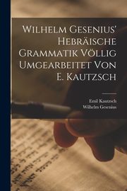 Wilhelm Gesenius' Hebrische Grammatik Vllig Umgearbeitet Von E. Kautzsch, Kautzsch Emil