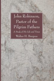 John Robinson, Pastor of the Pilgrim Fathers, Burgess Walter H.