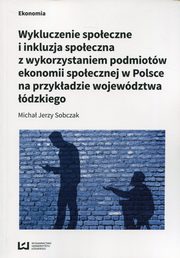 ksiazka tytu: Wykluczenie spoeczne i inkluzja spoeczna z wykorzystaniem podmiotw ekonomii spoecznej w Polsce na przykdzie wojewdztwa dzkiego autor: Sobczak Micha Jerzy