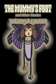 The Mummy's Foot and Other Stories by Theophile Gautier, Fiction, Classics, Fantasy, Fairy Tales, Folk Tales, Legends & Mythology, Gautier Theophile