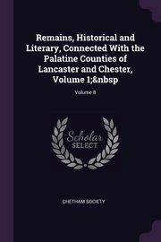 Remains, Historical and Literary, Connected With the Palatine Counties of Lancaster and Chester, Volume 1;  Volume 8, Chetham Society