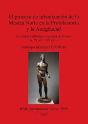 El proceso de urbanizacin de la Meseta Norte en la Protohistoria y la Antigedad, Martnez Caballero Santiago