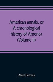 American annals, or, A chronological history of America from its discovery in MCCCCXCII to MDCCCVI (Volume II), Holmes Abiel