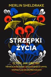 Strzpki ycia O tym, jak grzyby tworz nasz wiat, zmieniaj nasz umys i ksztatuj nasz przysz, Sheldrake Merlin