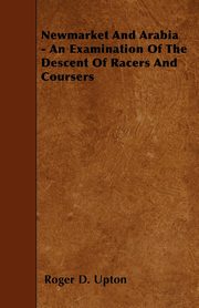 Newmarket And Arabia - An Examination Of The Descent Of Racers And Coursers, Upton Roger D.