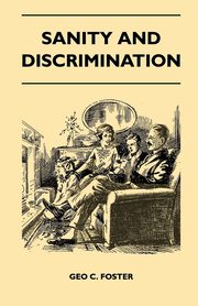 Sanity And Discrimination - A Treatise In Plain Simple Language On The Control Of Parenthood - Some Sex Facts And How To Have To Have Healthy Children Only When You Want Them And Can Afford To Keep Them - A Book For Married People And Those About To Marry, Geo C. Foster